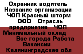 Охранник-водитель › Название организации ­ ЧОП Красный шторм, ООО › Отрасль предприятия ­ ЧОП › Минимальный оклад ­ 30 000 - Все города Работа » Вакансии   . Калининградская обл.,Приморск г.